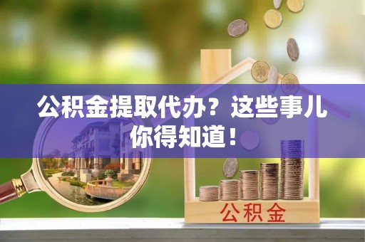 城固公积金提取代办？这些事儿你得知道！