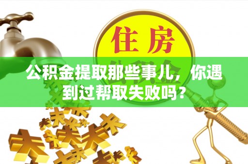 城固公积金提取那些事儿，你遇到过帮取失败吗？