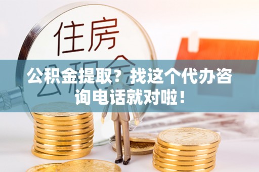 城固公积金提取？找这个代办咨询电话就对啦！