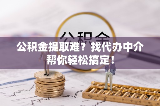城固公积金提取难？找代办中介帮你轻松搞定！