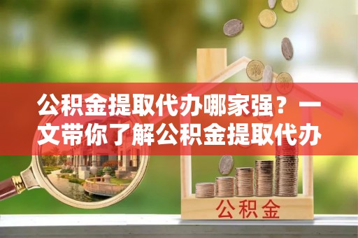 城固公积金提取代办哪家强？一文带你了解公积金提取代办机构排名及相关知识