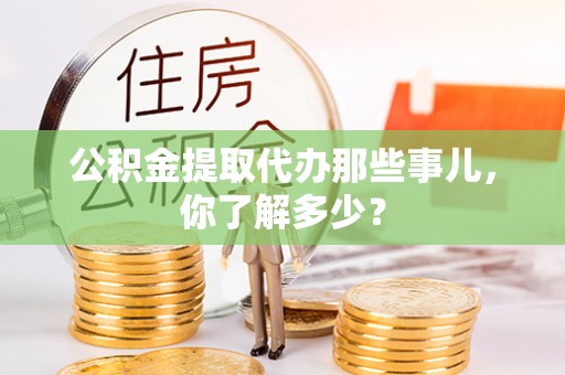 城固公积金提取代办那些事儿，你了解多少？