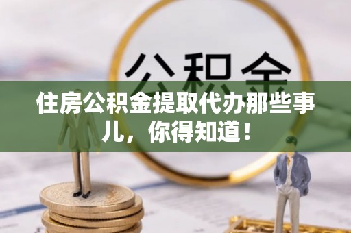 城固住房公积金提取代办那些事儿，你得知道！