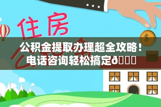 城固公积金提取办理超全攻略！电话咨询轻松搞定😎