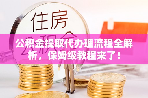 城固公积金提取代办理流程全解析，保姆级教程来了！