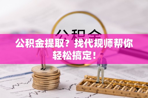 城固公积金提取？找代规师帮你轻松搞定！