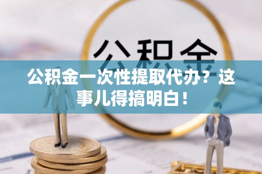 城固公积金一次性提取代办？这事儿得搞明白！