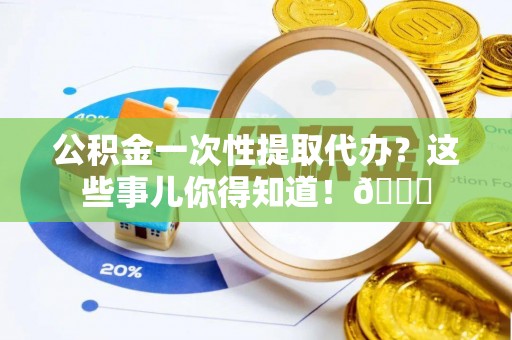 城固公积金一次性提取代办？这些事儿你得知道！😎