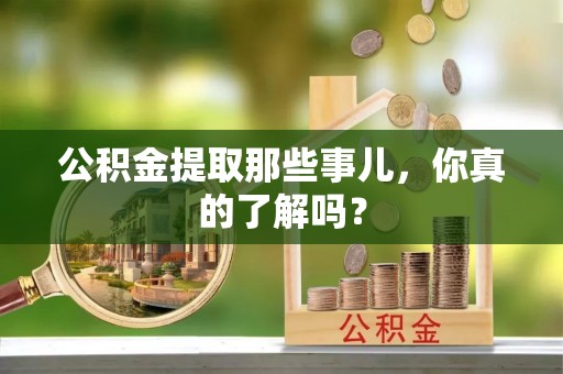 城固公积金提取那些事儿，你真的了解吗？
