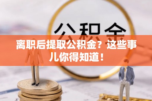 城固离职后提取公积金？这些事儿你得知道！