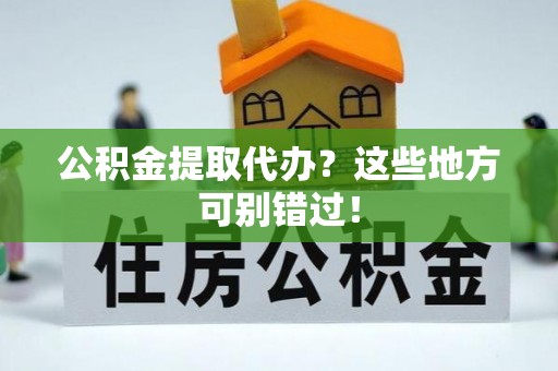 城固公积金提取代办？这些地方可别错过！