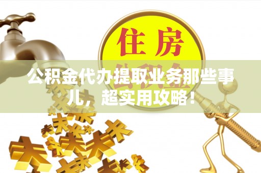 城固公积金代办提取业务那些事儿，超实用攻略！