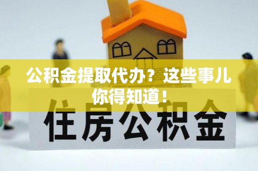 城固公积金提取代办？这些事儿你得知道！