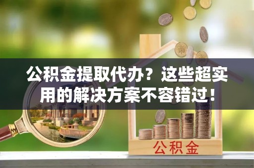 城固公积金提取代办？这些超实用的解决方案不容错过！