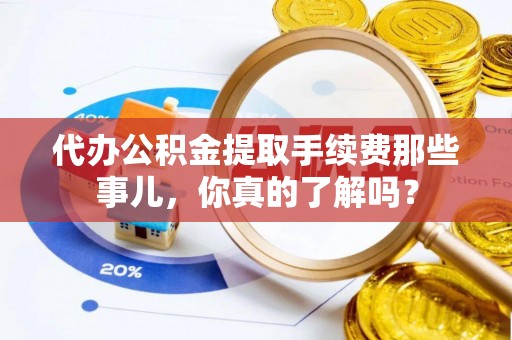 城固代办公积金提取手续费那些事儿，你真的了解吗？