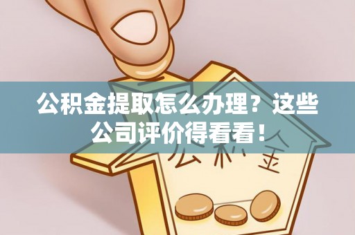 城固公积金提取怎么办理？这些公司评价得看看！
