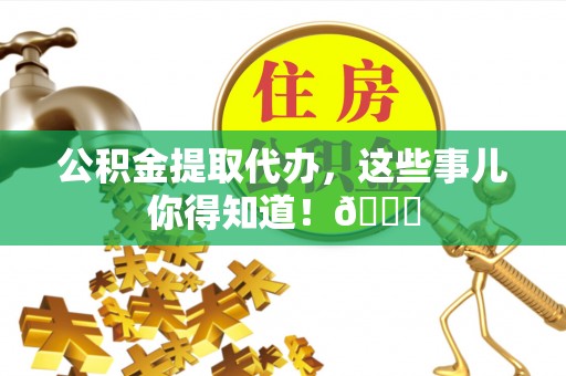 城固公积金提取代办，这些事儿你得知道！😎