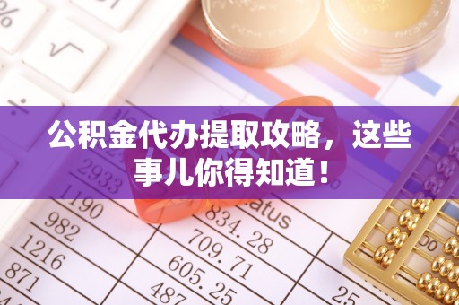 城固公积金代办提取攻略，这些事儿你得知道！