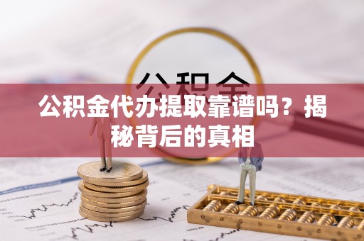 城固公积金代办提取靠谱吗？揭秘背后的真相