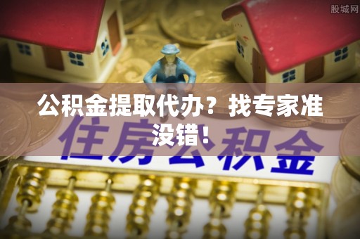 城固公积金提取代办？找专家准没错！