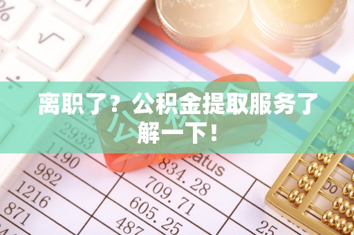 城固离职了？公积金提取服务了解一下！