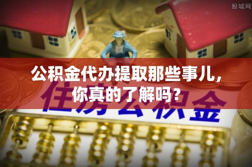 城固公积金代办提取那些事儿，你真的了解吗？