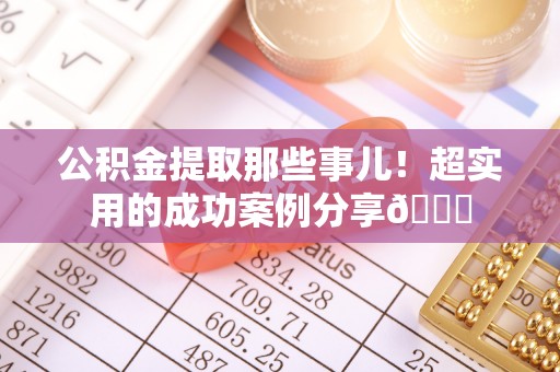 城固公积金提取那些事儿！超实用的成功案例分享😎