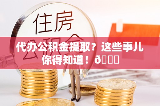 城固代办公积金提取？这些事儿你得知道！😎