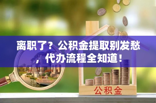 城固离职了？公积金提取别发愁，代办流程全知道！
