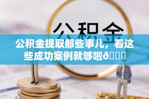 城固公积金提取那些事儿，看这些成功案例就够啦😎