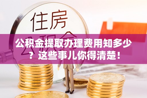 城固公积金提取办理费用知多少？这些事儿你得清楚！
