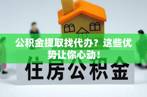 城固公积金提取找代办？这些优势让你心动！