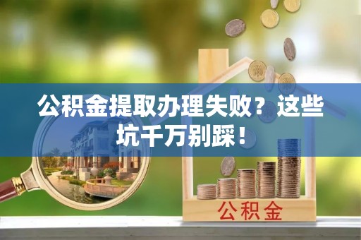 城固公积金提取办理失败？这些坑千万别踩！