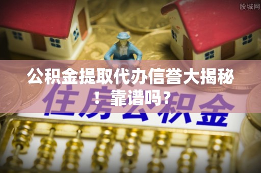 城固公积金提取代办信誉大揭秘！靠谱吗？