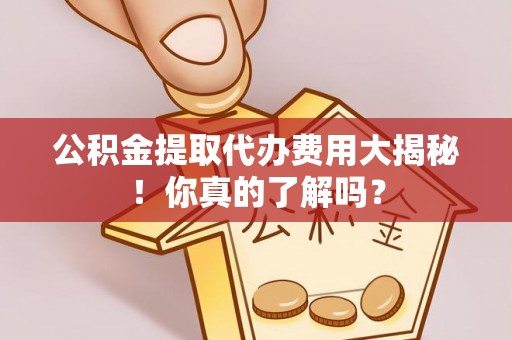 城固公积金提取代办费用大揭秘！你真的了解吗？