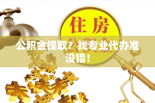 城固公积金提取？找专业代办准没错！