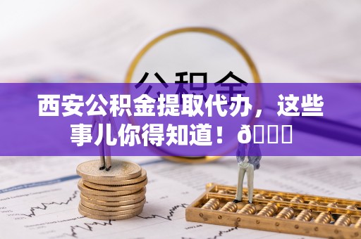 城固西安公积金提取代办，这些事儿你得知道！😎