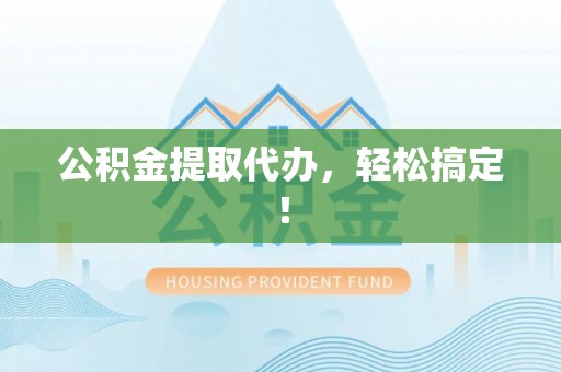 城固公积金提取代办，轻松搞定！