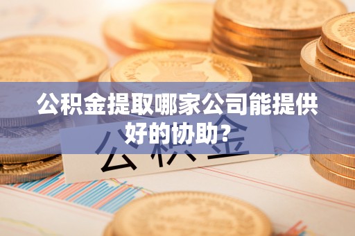 城固公积金提取哪家公司能提供好的协助？