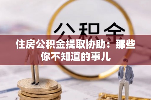 城固住房公积金提取协助：那些你不知道的事儿