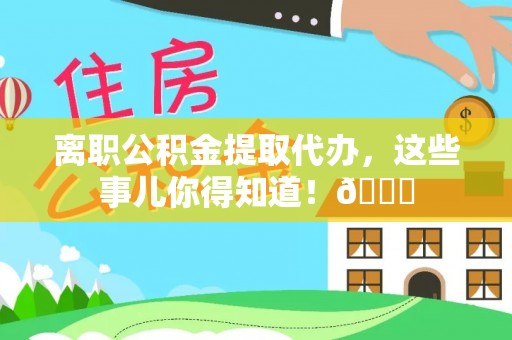 城固离职公积金提取代办，这些事儿你得知道！😎