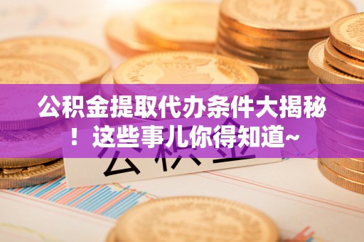 城固公积金提取代办条件大揭秘！这些事儿你得知道~