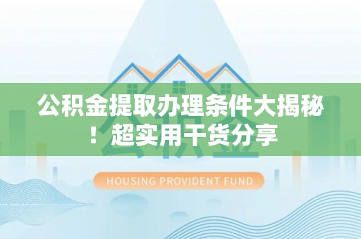 城固公积金提取办理条件大揭秘！超实用干货分享