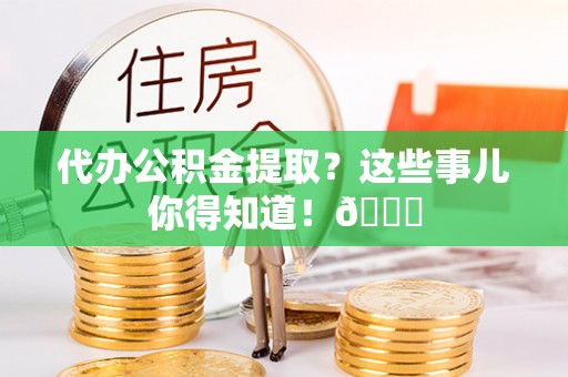 城固代办公积金提取？这些事儿你得知道！😎