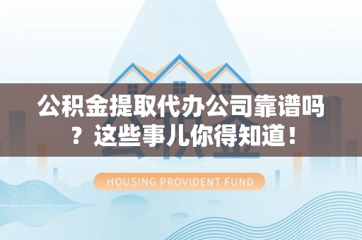 城固公积金提取代办公司靠谱吗？这些事儿你得知道！