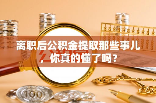 城固离职后公积金提取那些事儿，你真的懂了吗？