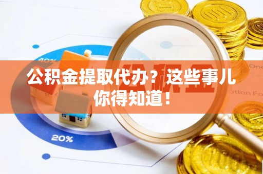 城固公积金提取代办？这些事儿你得知道！