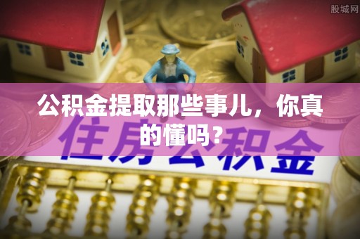 城固公积金提取那些事儿，你真的懂吗？
