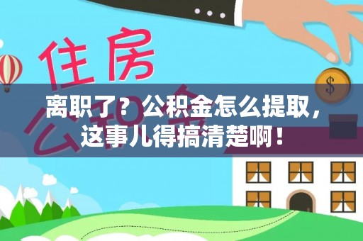 城固离职了？公积金怎么提取，这事儿得搞清楚啊！