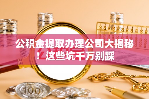 城固公积金提取办理公司大揭秘！这些坑千万别踩